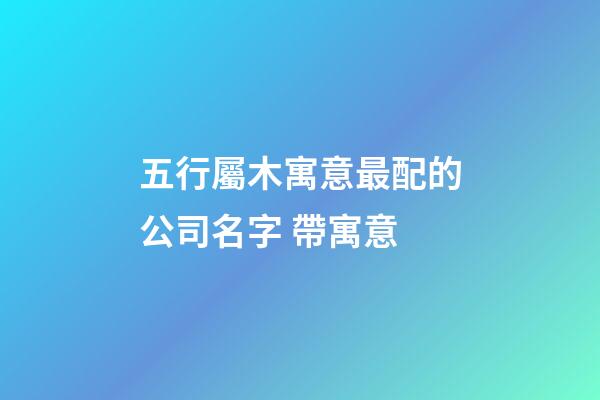 五行屬木寓意最配的公司名字 帶寓意-第1張-公司起名-玄機派